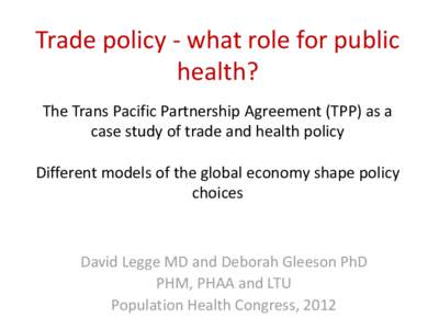 Trade policy - what role for public health? The Trans Pacific Partnership Agreement (TPP) as a case study of trade and health policy Different models of the global economy shape policy choices