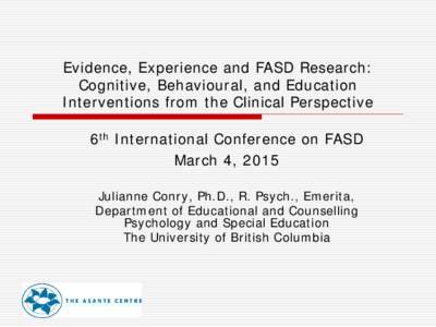 Evidence, Experience and FASD Research: Cognitive, Behavioural, and Education Interventions from the Clinical Perspective 6th International Conference on FASD March 4, 2015 Julianne Conry, Ph.D., R. Psych., Emerita,