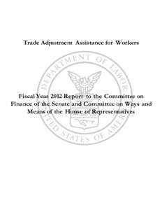 Trade Adjustment Assistance for Workers  Fiscal Year 2012 Report to the Committee on Finance of the Senate and Committee on Ways and Means of the House of Representatives