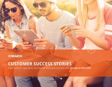 CUSTOMER SUCCESS STORIES  How telecom operators worldwide embrace success with Comarch BSS/OSS TABLE OF CONTENTS
