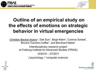 Outline of an empirical study on the effects of emotions on strategic behavior in virtual emergencies Christian Becker-Asano+, Dali Sun+, Birgit Kleim*, Corinna Scheel*, Brunna Tuschen-Caffier*, and Bernhard Nebel+ Inter