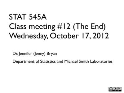 STAT 545A Class meeting #12 (The End) Wednesday, October 17, 2012 Dr. Jennifer (Jenny) Bryan Department of Statistics and Michael Smith Laboratories