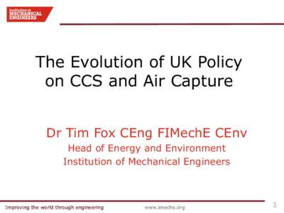The Evolution of UK Policy on CCS and Air Capture Dr Tim Fox CEng FIMechE CEnv Head of Energy and Environment Institution of Mechanical Engineers