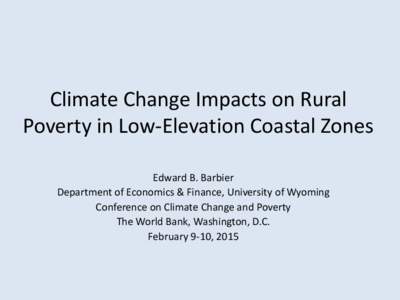 Climate Change Impacts on Rural Poverty in Low-Elevation Coastal Zones Edward B. Barbier Department of Economics & Finance, University of Wyoming Conference on Climate Change and Poverty The World Bank, Washington, D.C.
