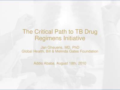 The Critical Path to TB Drug Regimens Initiative Jan Gheuens, MD, PhD Global Health, Bill & Melinda Gates Foundation Addis Ababa, August 18th, 2010
