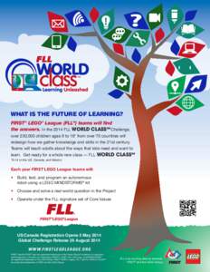 WHAT IS THE FUTURE OF LEARNING? FIRST® LEGO® League (FLL®) teams will find the answers. In the 2014 FLL WORLD CLASSSM Challenge, over 230,000 children ages 9 to 16* from over 70 countries will redesign how we gather k