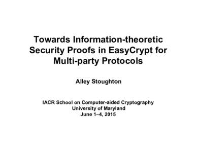 Towards Information-theoretic Security Proofs in EasyCrypt for Multi-party Protocols Alley Stoughton IACR School on Computer-aided Cryptography University of Maryland