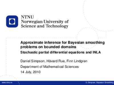 Approximate inference for Bayesian smoothing problems on bounded domains Stochastic partial differential equations and INLA Daniel Simpson, Håvard Rue, Finn Lindgren Department of Mathematical Sciences 14 July, 2010
