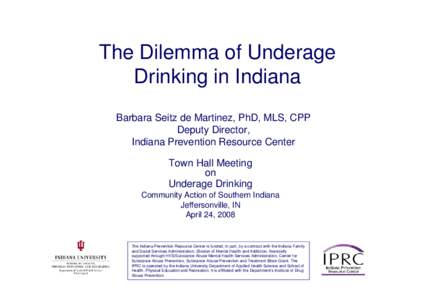 The Dilemma of Underage Drinking in Indiana Barbara Seitz de Martinez, PhD, MLS, CPP Deputy Director, Indiana Prevention Resource Center Town Hall Meeting