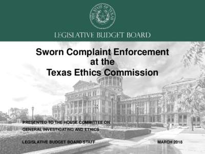 Sworn Complaint Enforcement at the Texas Ethics Commission PRESENTED TO THE HOUSE COMMITTEE ON GENERAL INVESTIGATING AND ETHICS
