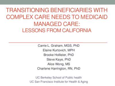 TRANSITIONING BENEFICIARIES WITH COMPLEX CARE NEEDS TO MEDICAID MANAGED CARE: LESSONS FROM CALIFORNIA Carrie L. Graham, MGS, PhD Elaine Kurtovich, MPH