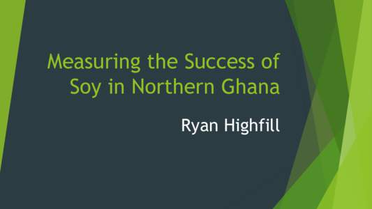 Measuring the Success of Soy in Northern Ghana Ryan Highfill Why Soy?