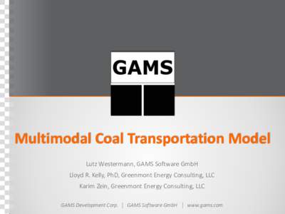 Multimodal Coal Transportation Model Lutz Westermann, GAMS Software GmbH Lloyd R. Kelly, PhD, Greenmont Energy Consulting, LLC Karim Zein, Greenmont Energy Consulting, LLC GAMS Development Corp.