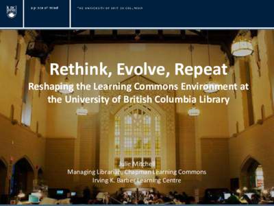 Rethink, Evolve, Repeat Reshaping the Learning Commons Environment at the University of British Columbia Library Julie Mitchell Managing Librarian, Chapman Learning Commons