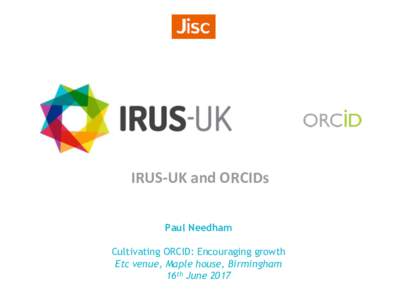 IRUS-UK and ORCIDs Paul Needham Cultivating ORCID: Encouraging growth Etc venue, Maple house, Birmingham 16th June 2017