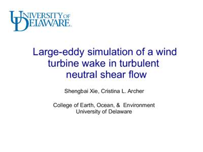 Large-eddy simulation of a wind turbine wake in turbulent neutral shear flow Shengbai Xie, Cristina L. Archer College of Earth, Ocean, & Environment University of Delaware
