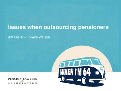 Issues when outsourcing pensioners Ant Lester – Towers Watson Agenda • Key issues to consider • The difficult parts