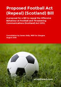 Proposed Football Act (Repeal) (Scotland) Bill A proposal for a Bill to repeal the Offensive Behaviour at Football and Threatening Communications (Scotland) Act 2012.