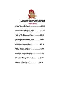 Genesee River Restaurant Bar Menu Fried Ravioli (8 pcs)……………..$3.50 Mozzarella Sticks (5 pcs)………..$3.50 Side of O- Rings or Fries.……......$2.00 Sweet potato French fries….........$3.00