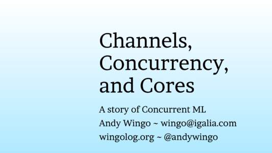 Channels, Concurrency, and Cores A story of Concurrent ML Andy Wingo ~  wingolog.org ~ @andywingo