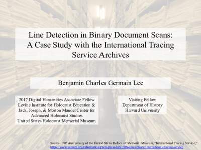Line Detection in Binary Document Scans: A Case Study with the International Tracing Service Archives Benjamin Charles Germain Lee 2017 Digital Humanities Associate Fellow Levine Institute for Holocaust Education &
