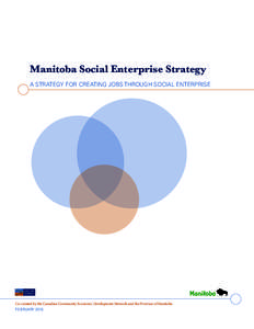 Manitoba Social Enterprise Strategy A Strategy for Creating Jobs Through Social Enterprise Co-created by the Canadian Community Economic Development Network and the Province of Manitoba FEBRUARY 2015