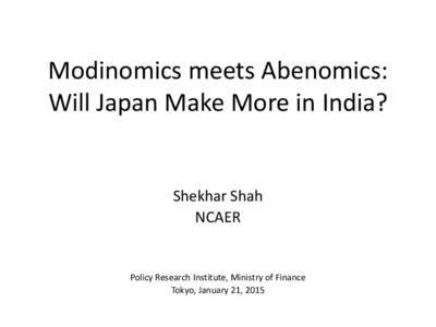 Modinomics meets Abenomics: Will Japan Make More in India? Shekhar Shah NCAER  Policy Research Institute, Ministry of Finance