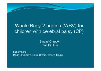 Whole Body Vibration (WBV) for children with cerebral palsy (CP) Sinead Creedon Yan Pin Lim Supervisors: Marie Blackmore, Dawn Brodie, Jessica Morris