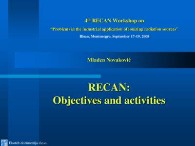 4th RECAN Workshop on “Problems in the industrial application of ionizing radiation sources” Risan, Montenegro, September 17-19, 2008 Mladen Novaković