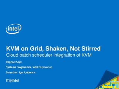 KVM on Grid, Shaken, Not Stirred Cloud batch scheduler integration of KVM Raphael Sack Systems programmer, Intel Corporation Co-author: Igor Ljubuncic