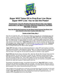 Super WHY Takes Off in First-Ever Live Show Super WHY Live: You’ve Got the Power! Preschoolers’ Favorite Reading-Powered Heroes Soar onto Stages Nationwide in All-New Live-Action Adventure Inspired by Top-Rated PBS K