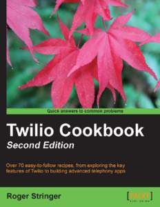 Twilio Cookbook Second Edition Over 70 easy-to-follow recipes, from exploring the key features of Twilio to building advanced telephony apps