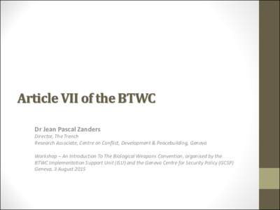 Article VII of the BTWC Dr Jean Pascal Zanders Director, The Trench Research Associate, Centre on Conflict, Development & Peacebuilding, Geneva Workshop – An Introduction To The Biological Weapons Convention, organised