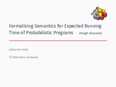 Formalising Semantics for Expected Running Time of Probabilistic Programs (Rough Diamond) Johannes Hölzl TU München, Germany
