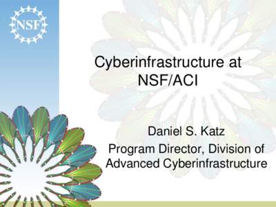 Cyberinfrastructure at NSF/ACI Daniel S. Katz Program Director, Division of Advanced Cyberinfrastructure