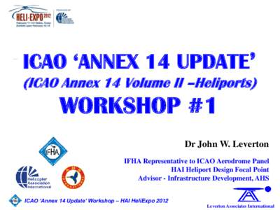 ICAO ‘ANNEX 14 UPDATE’ (ICAO Annex 14 Volume II –Heliports) WORKSHOP #1 Dr John W. Leverton IFHA Representative to ICAO Aerodrome Panel