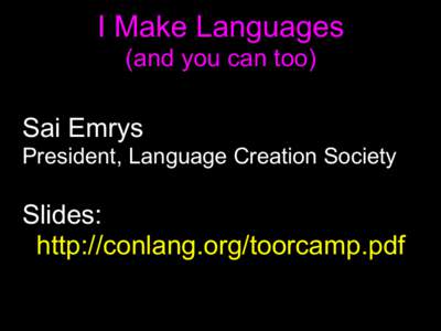 I Make Languages (and you can too) Sai Emrys President, Language Creation Society