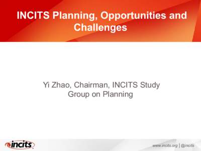 INCITS Planning, Opportunities and Challenges Yi Zhao, Chairman, INCITS Study Group on Planning