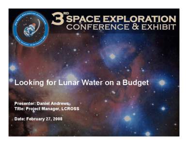 Looking for Lunar Water on a Budget Presenter: Daniel Andrews Title: Project Manager, LCROSS Date: February 27, 2008  LCROSS: A Mission of Opportunity