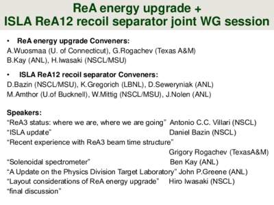 ReA energy upgrade + ISLA ReA12 recoil separator joint WG session • ReA energy upgrade Conveners: A.Wuosmaa (U. of Connecticut), G.Rogachev (Texas A&M) B.Kay (ANL), H.Iwasaki (NSCL/MSU) • ISLA ReA12 recoil separator 