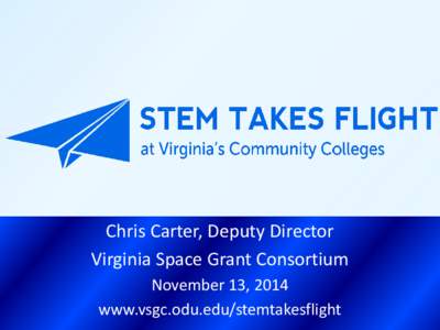 Chris Carter, Deputy Director Virginia Space Grant Consortium November 13, 2014 www.vsgc.odu.edu/stemtakesflight  Virginia Space Grant Consortium (VSGC)