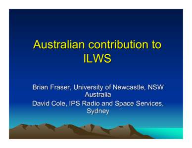Australian contribution to ILWS Brian Fraser, University of Newcastle, NSW Australia David Cole, IPS Radio and Space Services, Sydney