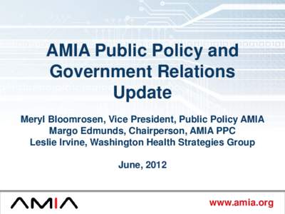 AMIA Public Policy and Government Relations Update Meryl Bloomrosen, Vice President, Public Policy AMIA Margo Edmunds, Chairperson, AMIA PPC Leslie Irvine, Washington Health Strategies Group