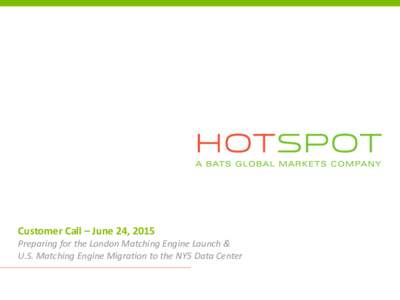 Customer Call – June 24, 2015 Preparing for the London Matching Engine Launch & U.S. Matching Engine Migration to the NY5 Data Center Hotspot Update • Agenda