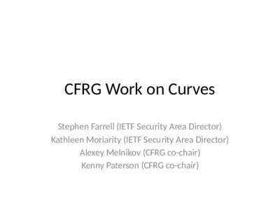 CFRG Work on Curves Stephen Farrell (IETF Security Area Director) Kathleen Moriarity (IETF Security Area Director) Alexey Melnikov (CFRG co-chair) Kenny Paterson (CFRG co-chair)