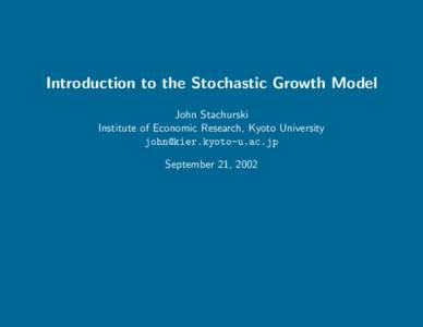 Introduction to the Stochastic Growth Model John Stachurski Institute of Economic Research, Kyoto University  September 21, 2002