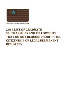   2016	
  LIST	
  OF	
  GRADUATE	
   SCHOLARSHIPS	
  AND	
  FELLOWSHIPS	
   THAT	
  DO	
  NOT	
  REQUIRE	
  PROOF	
  OF	
  U.S.	
   CITIZENSHIP	
  OR	
  LEGAL	
  PERMANENT	
   RESIDENCY	
  