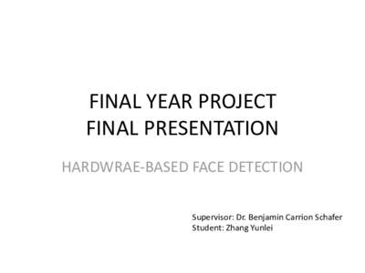FINAL YEAR PROJECT FINAL PRESENTATION HARDWRAE-BASED FACE DETECTION Supervisor: Dr. Benjamin Carrion Schafer Student: Zhang Yunlei
