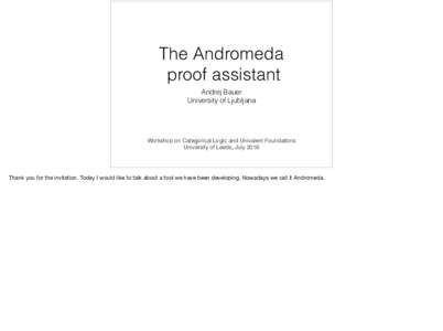 The Andromeda proof assistant Andrej Bauer University of Ljubljana  Workshop on Categorical Logic and Univalent Foundations