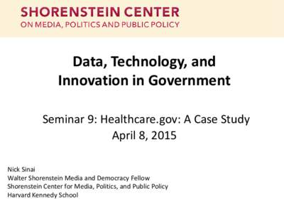 Data, Technology, and Innovation in Government Seminar 9: Healthcare.gov: A Case Study April 8, 2015 Nick Sinai Walter Shorenstein Media and Democracy Fellow